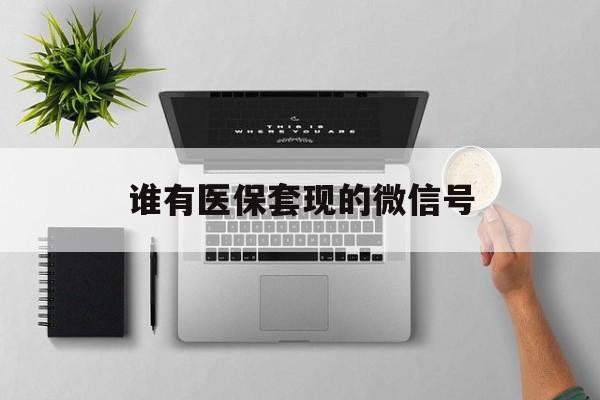 武义县最新谁有医保套现的微信号方法分析(最方便真实的武义县医保套现会被发现吗方法)