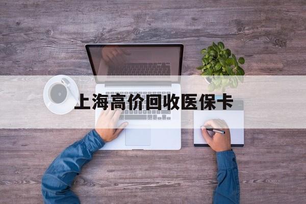 武义县最新上海高价回收医保卡方法分析(最方便真实的武义县上海高价回收医保卡电话方法)