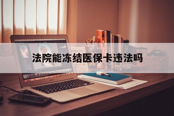 武义县最新法院能冻结医保卡违法吗方法分析(最方便真实的武义县法院能否冻结医保卡方法)