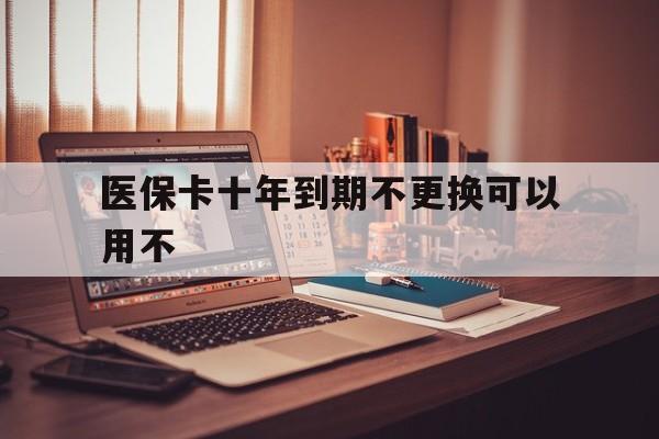 武义县最新医保卡十年到期不更换可以用不方法分析(最方便真实的武义县医保卡过期了在哪里换方法)