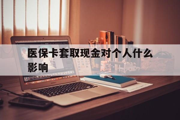 武义县最新医保卡套取现金对个人什么影响方法分析(最方便真实的武义县医保卡套取现金手续费方法)