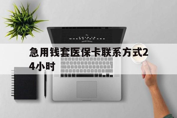 武义县最新急用钱套医保卡联系方式24小时方法分析(最方便真实的武义县急用钱套医保卡联系方式24小时能报销吗方法)
